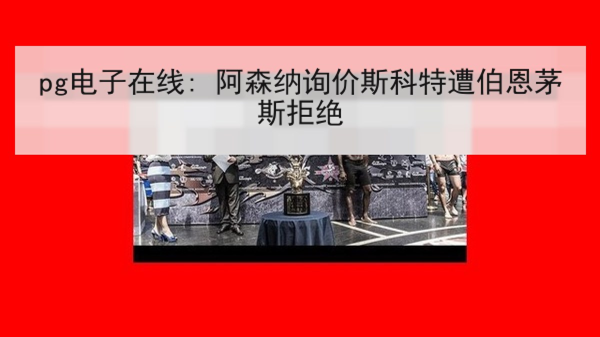 pg电子在线: 阿森纳询价斯科特遭伯恩茅斯拒绝