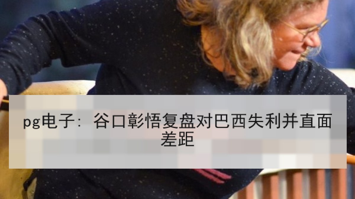 pg电子: 谷口彰悟复盘对巴西失利并直面差距