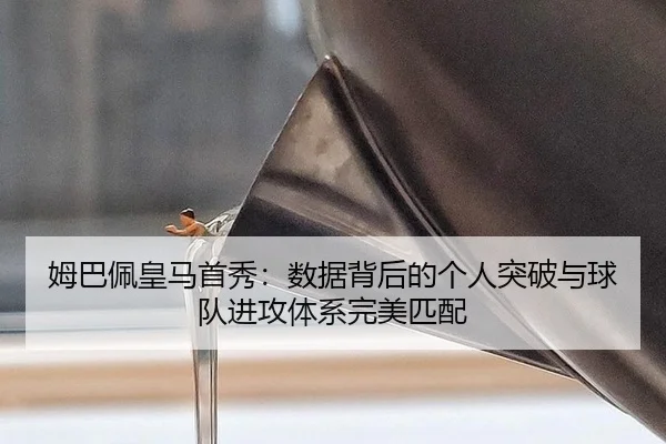 姆巴佩皇马首秀：数据背后的个人突破与球队进攻体系完美匹配