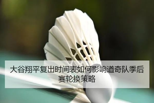大谷翔平复出时间表如何影响道奇队季后赛轮换策略