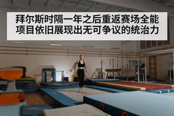 拜尔斯时隔一年之后重返赛场全能项目依旧展现出无可争议的统治力