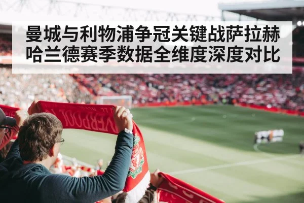 曼城与利物浦争冠关键战萨拉赫哈兰德赛季数据全维度深度对比