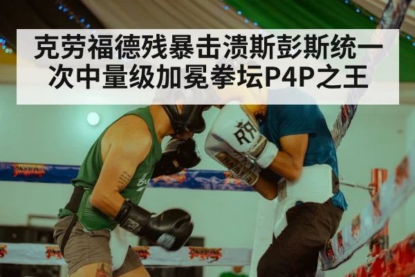 克劳福德残暴击溃斯彭斯统一次中量级加冕拳坛P4P之王