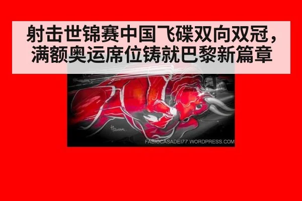 射击世锦赛中国飞碟双向双冠，满额奥运席位铸就巴黎新篇章