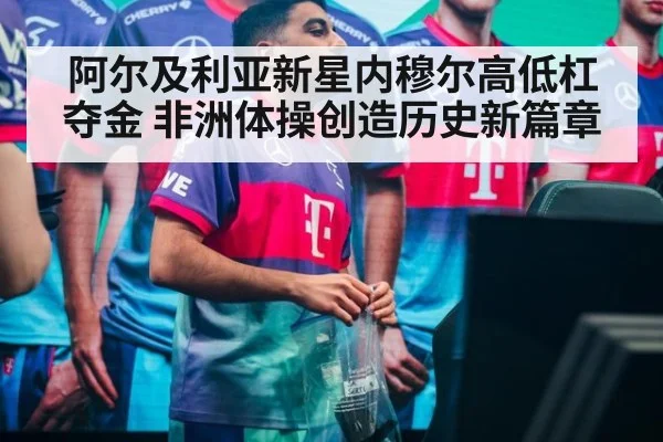 阿尔及利亚新星内穆尔高低杠夺金 非洲体操创造历史新篇章