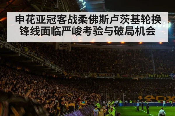 申花亚冠客战柔佛斯卢茨基轮换锋线面临严峻考验与破局机会